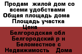 Продам  жилой дом со всеми удобствами › Общая площадь дома ­ 56 › Площадь участка ­ 2 400 › Цена ­ 1 750 000 - Белгородская обл., Белгородский р-н, Беломестное с. Недвижимость » Дома, коттеджи, дачи продажа   